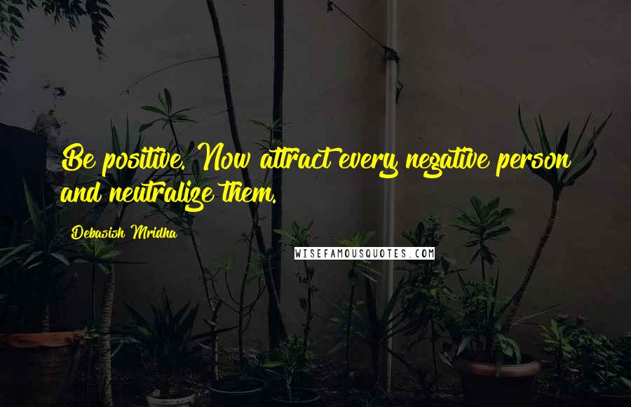 Debasish Mridha Quotes: Be positive. Now attract every negative person and neutralize them.