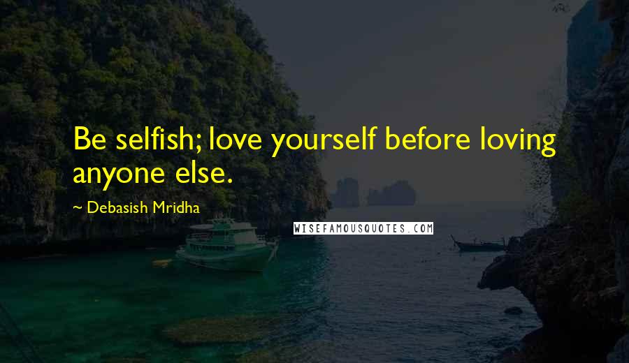 Debasish Mridha Quotes: Be selfish; love yourself before loving anyone else.