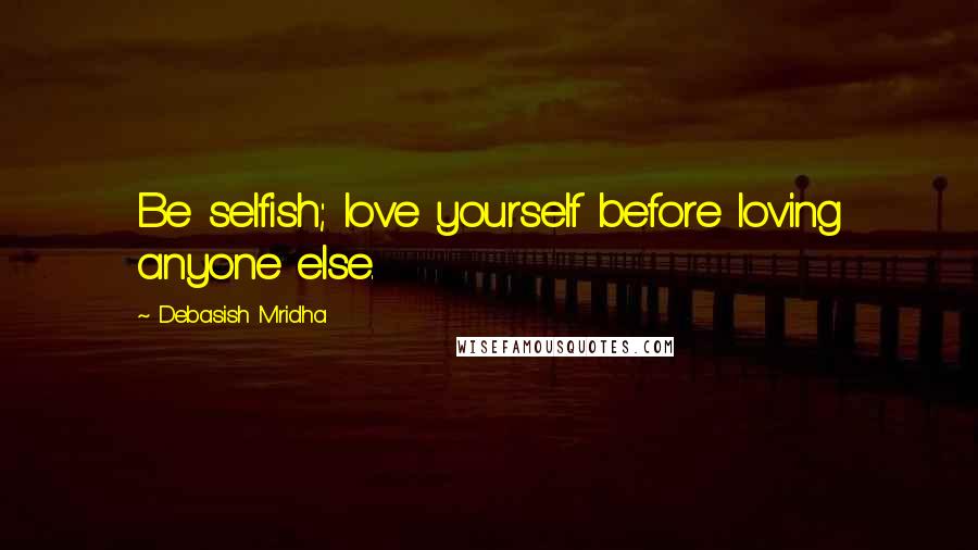 Debasish Mridha Quotes: Be selfish; love yourself before loving anyone else.