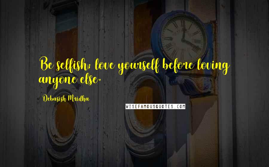 Debasish Mridha Quotes: Be selfish; love yourself before loving anyone else.