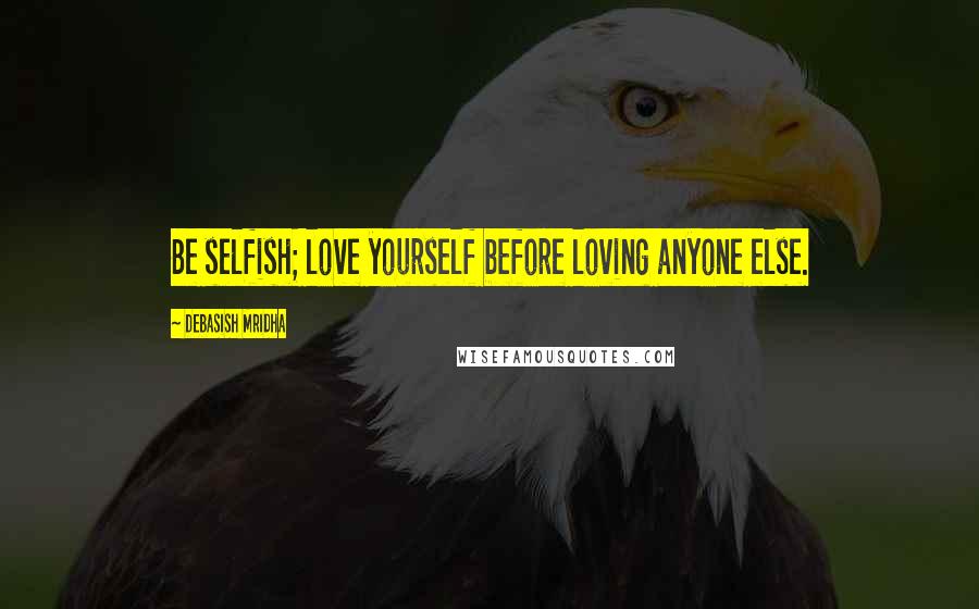 Debasish Mridha Quotes: Be selfish; love yourself before loving anyone else.