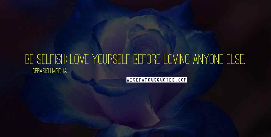 Debasish Mridha Quotes: Be selfish; love yourself before loving anyone else.