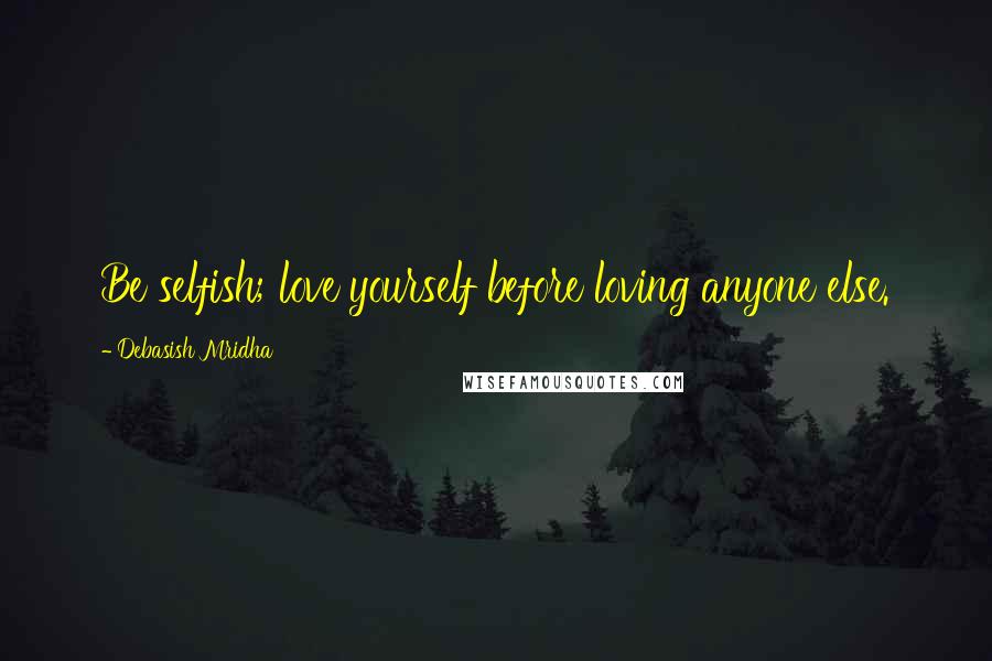 Debasish Mridha Quotes: Be selfish; love yourself before loving anyone else.