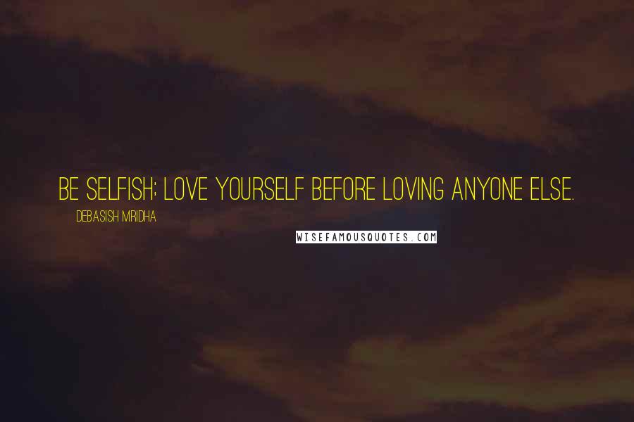 Debasish Mridha Quotes: Be selfish; love yourself before loving anyone else.