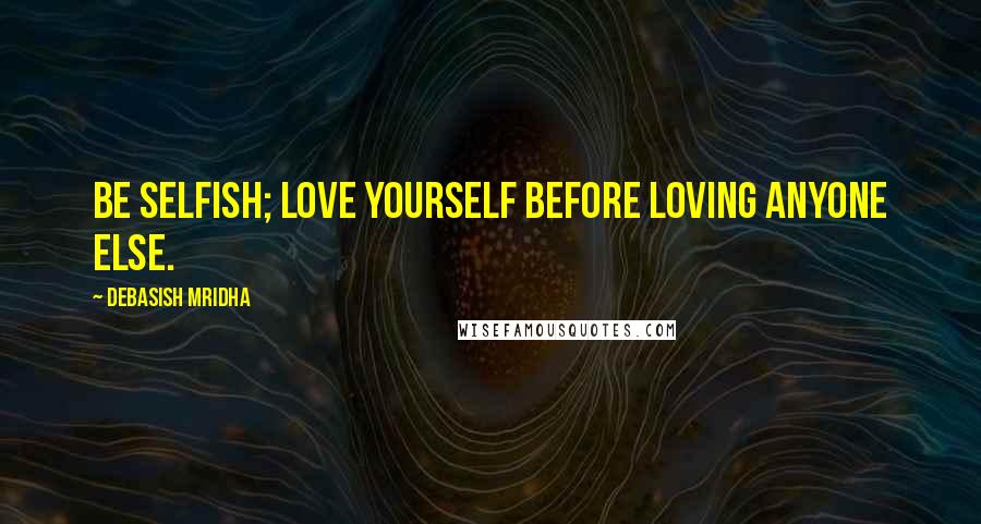 Debasish Mridha Quotes: Be selfish; love yourself before loving anyone else.