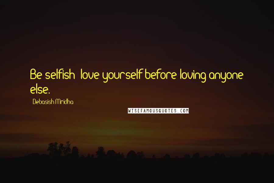 Debasish Mridha Quotes: Be selfish; love yourself before loving anyone else.