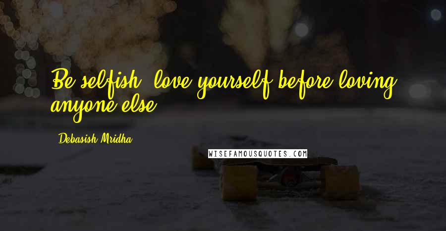 Debasish Mridha Quotes: Be selfish; love yourself before loving anyone else.