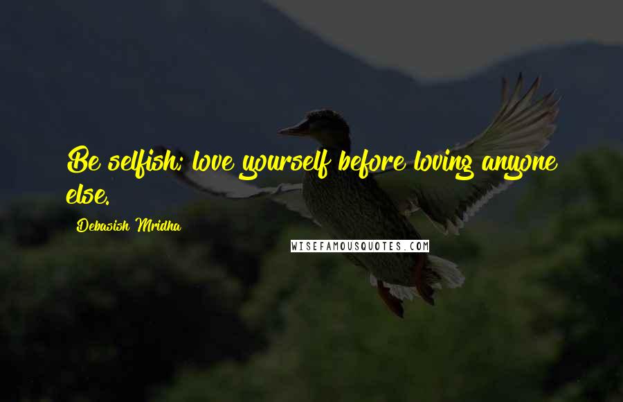 Debasish Mridha Quotes: Be selfish; love yourself before loving anyone else.