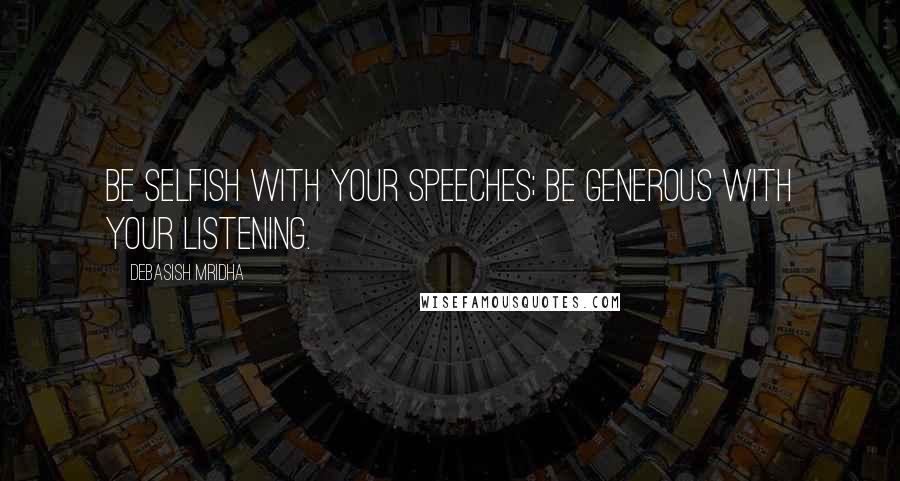 Debasish Mridha Quotes: Be selfish with your speeches; be generous with your listening.