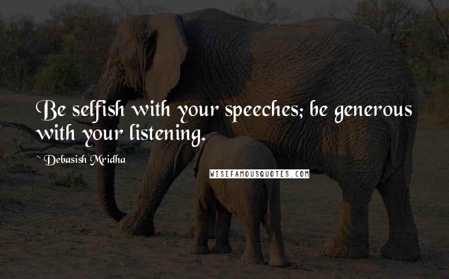 Debasish Mridha Quotes: Be selfish with your speeches; be generous with your listening.