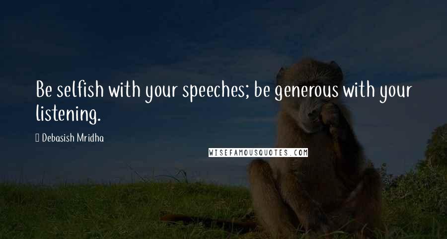 Debasish Mridha Quotes: Be selfish with your speeches; be generous with your listening.