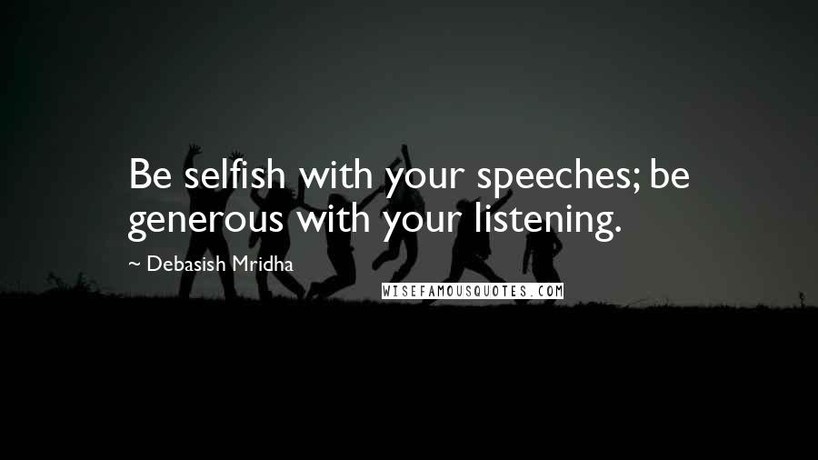 Debasish Mridha Quotes: Be selfish with your speeches; be generous with your listening.