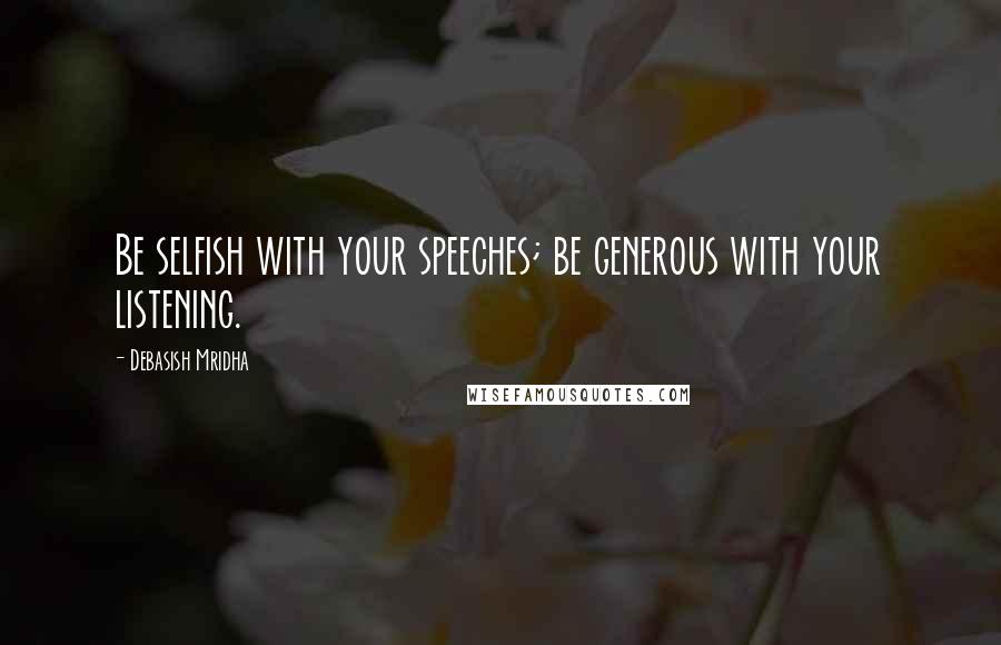 Debasish Mridha Quotes: Be selfish with your speeches; be generous with your listening.