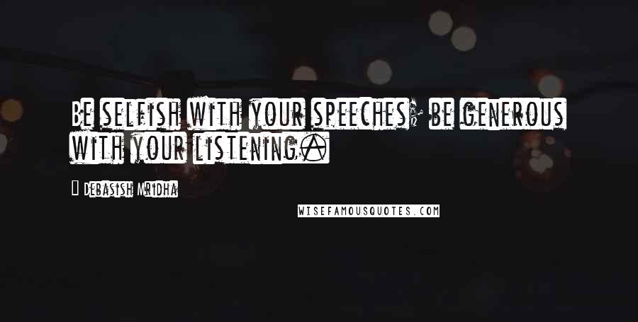Debasish Mridha Quotes: Be selfish with your speeches; be generous with your listening.