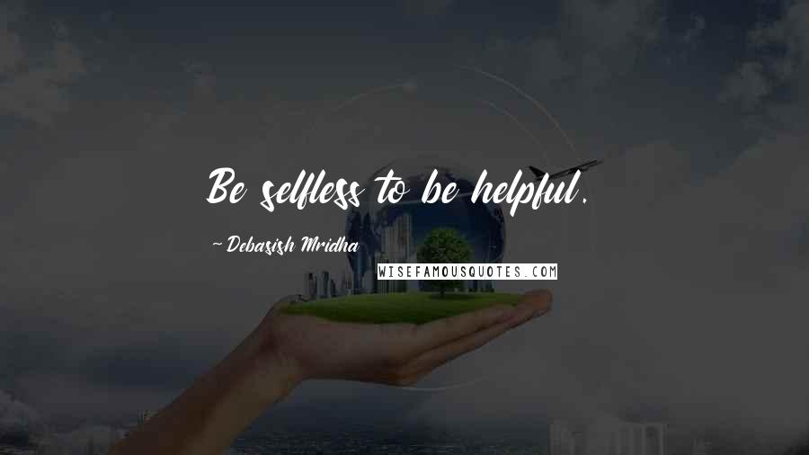 Debasish Mridha Quotes: Be selfless to be helpful.