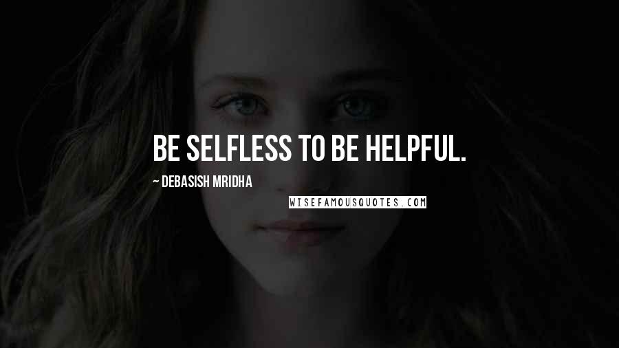 Debasish Mridha Quotes: Be selfless to be helpful.