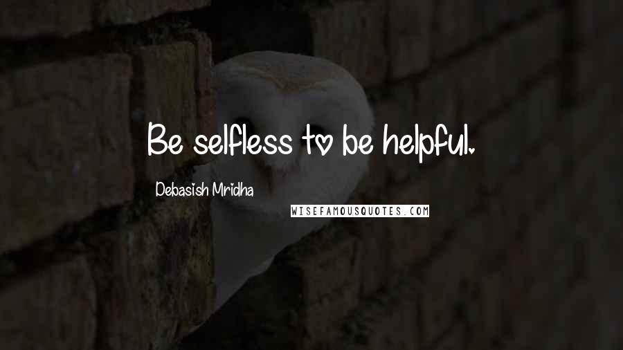 Debasish Mridha Quotes: Be selfless to be helpful.
