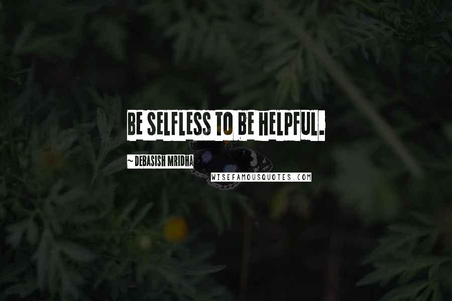 Debasish Mridha Quotes: Be selfless to be helpful.