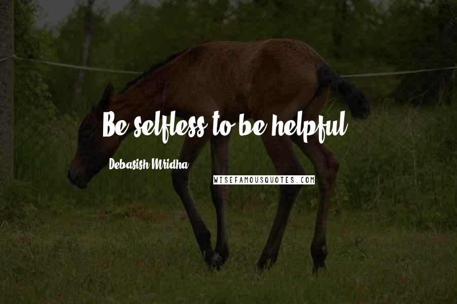Debasish Mridha Quotes: Be selfless to be helpful.