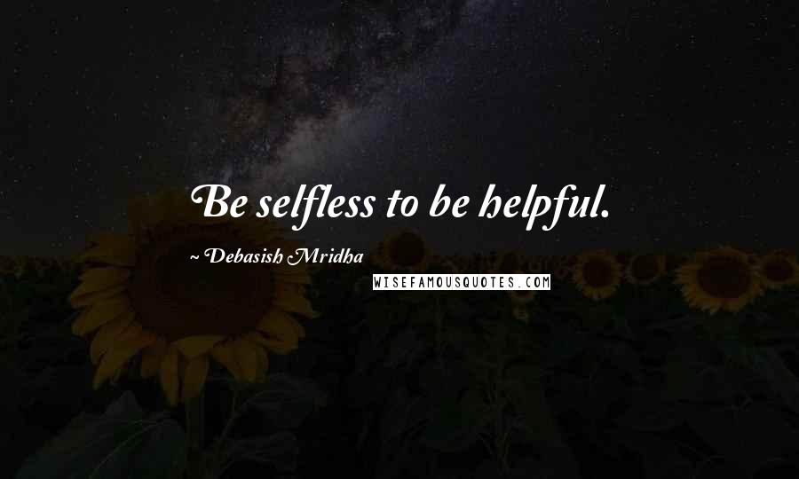 Debasish Mridha Quotes: Be selfless to be helpful.
