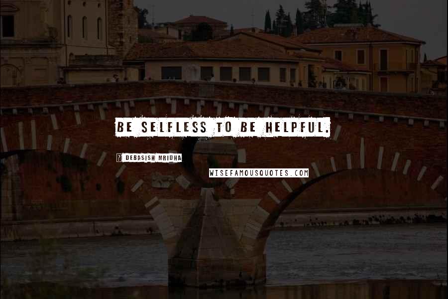 Debasish Mridha Quotes: Be selfless to be helpful.