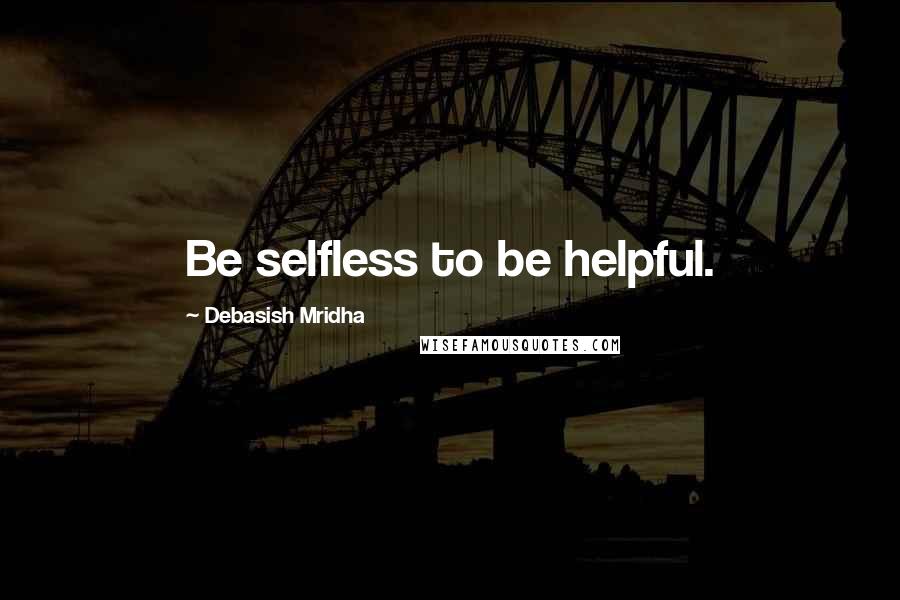 Debasish Mridha Quotes: Be selfless to be helpful.