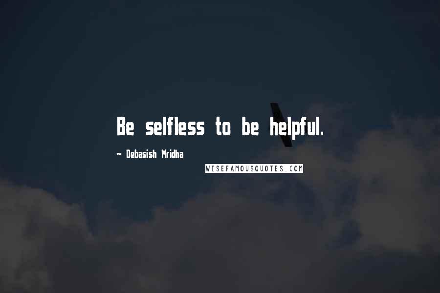 Debasish Mridha Quotes: Be selfless to be helpful.
