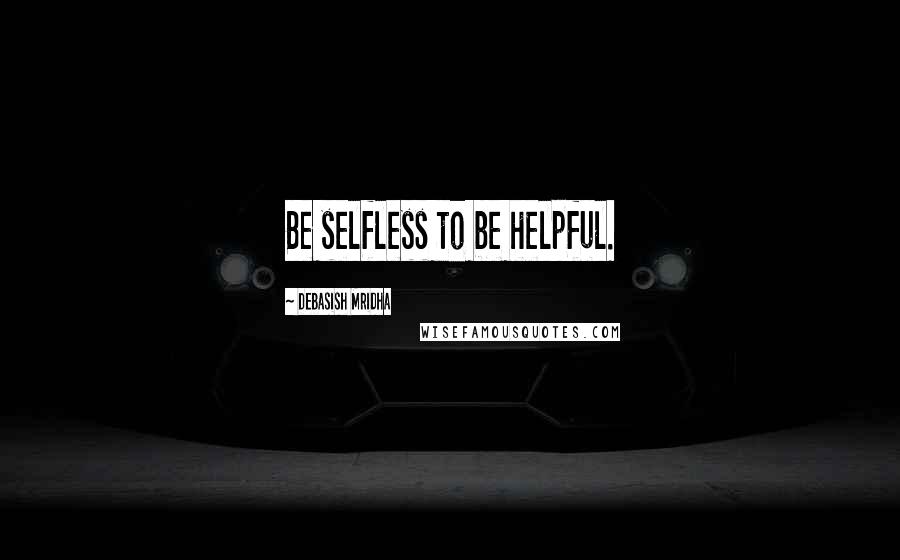 Debasish Mridha Quotes: Be selfless to be helpful.