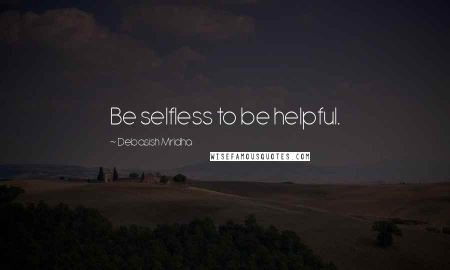 Debasish Mridha Quotes: Be selfless to be helpful.