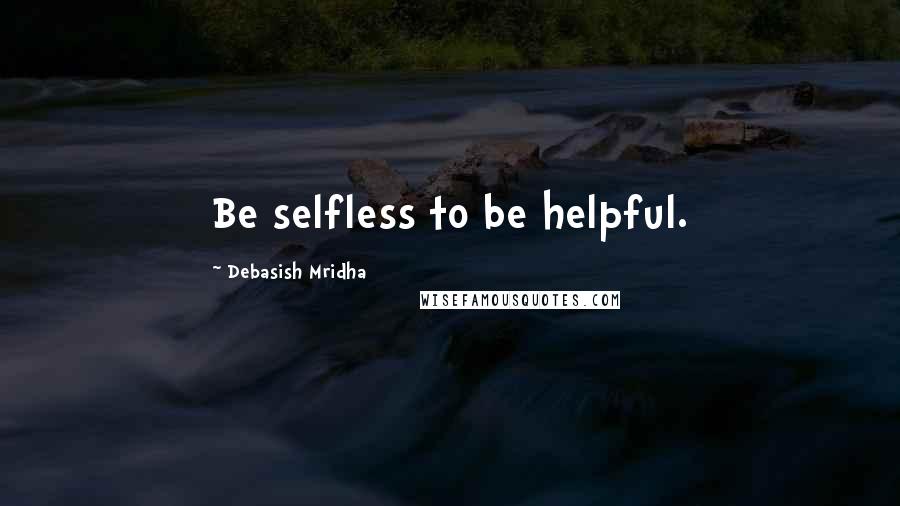 Debasish Mridha Quotes: Be selfless to be helpful.