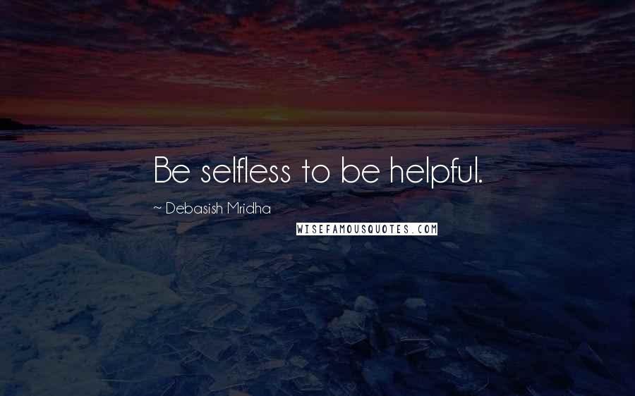 Debasish Mridha Quotes: Be selfless to be helpful.
