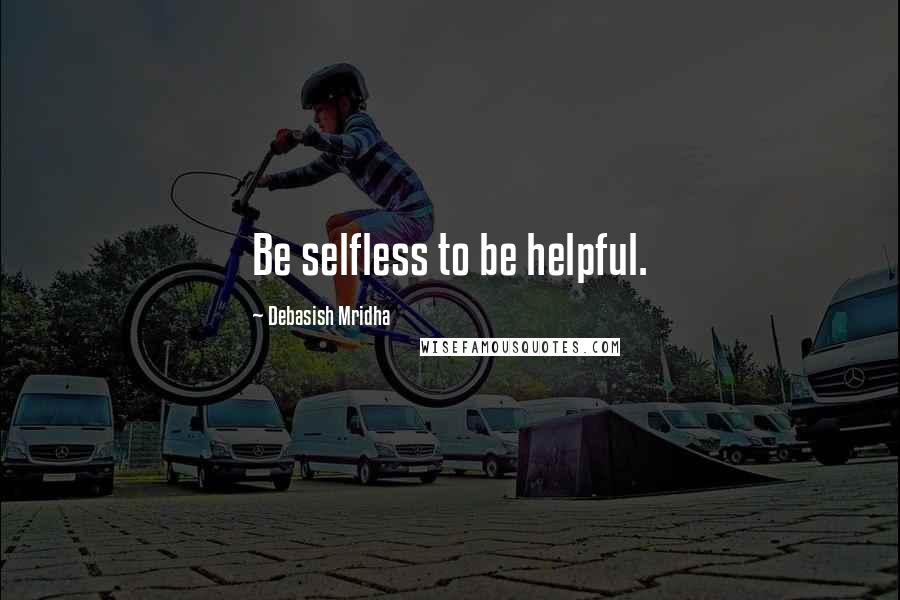 Debasish Mridha Quotes: Be selfless to be helpful.