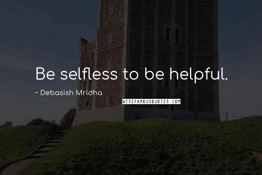 Debasish Mridha Quotes: Be selfless to be helpful.