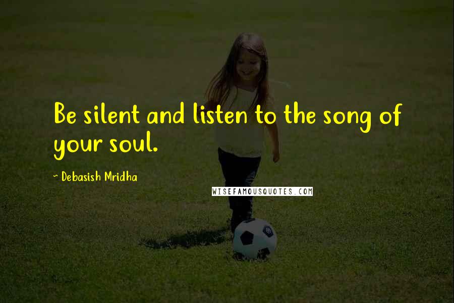 Debasish Mridha Quotes: Be silent and listen to the song of your soul.