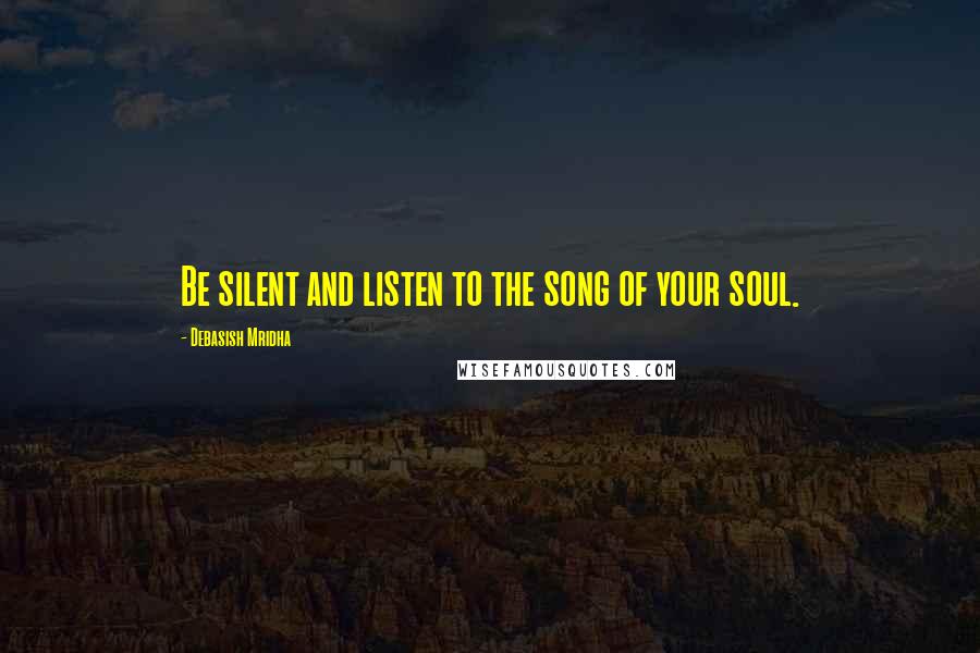 Debasish Mridha Quotes: Be silent and listen to the song of your soul.