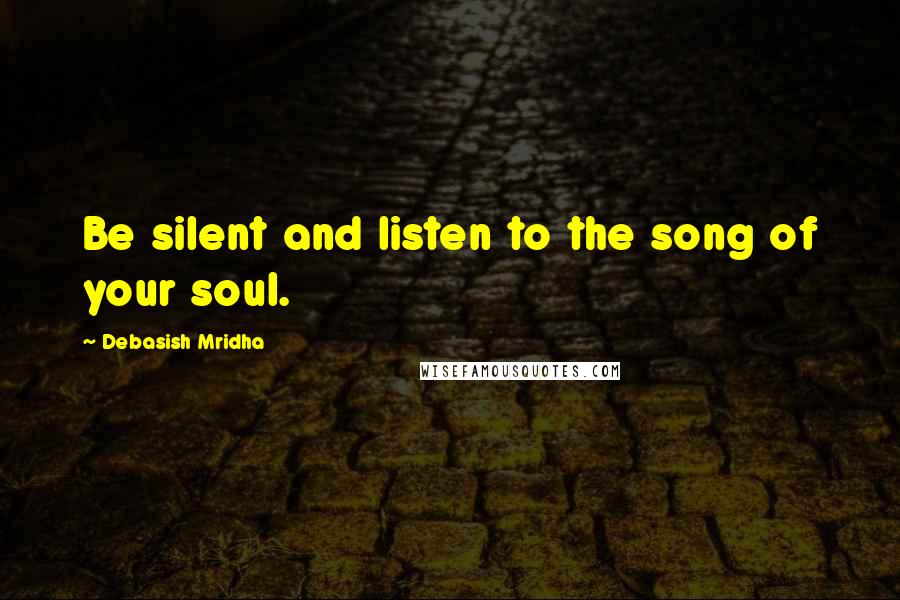 Debasish Mridha Quotes: Be silent and listen to the song of your soul.