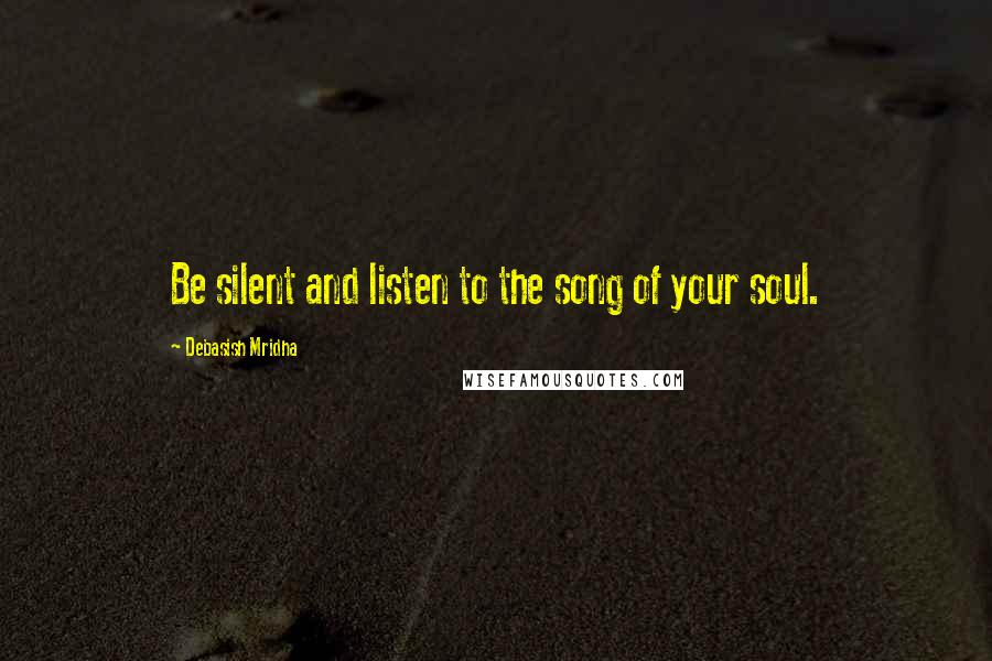 Debasish Mridha Quotes: Be silent and listen to the song of your soul.