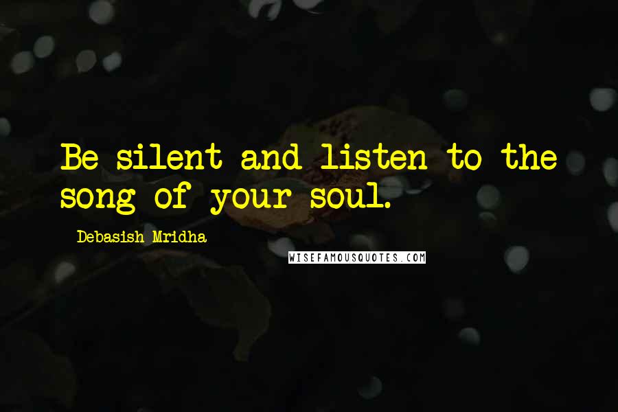 Debasish Mridha Quotes: Be silent and listen to the song of your soul.