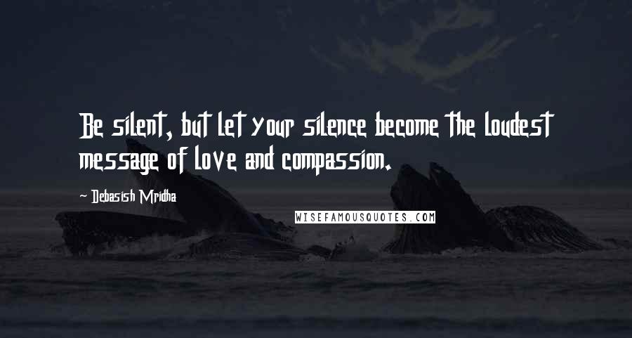 Debasish Mridha Quotes: Be silent, but let your silence become the loudest message of love and compassion.