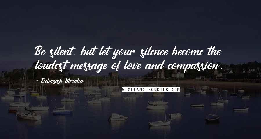 Debasish Mridha Quotes: Be silent, but let your silence become the loudest message of love and compassion.