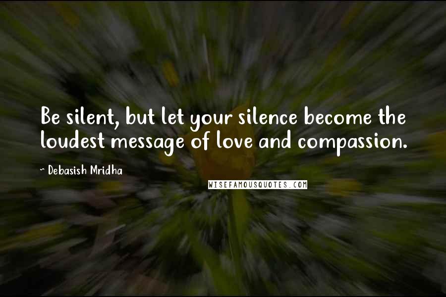 Debasish Mridha Quotes: Be silent, but let your silence become the loudest message of love and compassion.