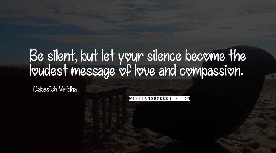 Debasish Mridha Quotes: Be silent, but let your silence become the loudest message of love and compassion.