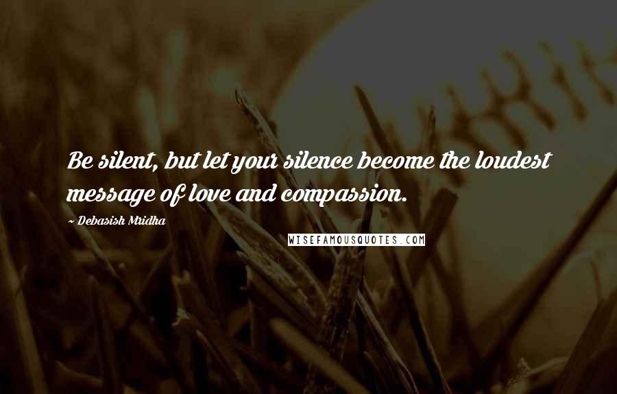 Debasish Mridha Quotes: Be silent, but let your silence become the loudest message of love and compassion.