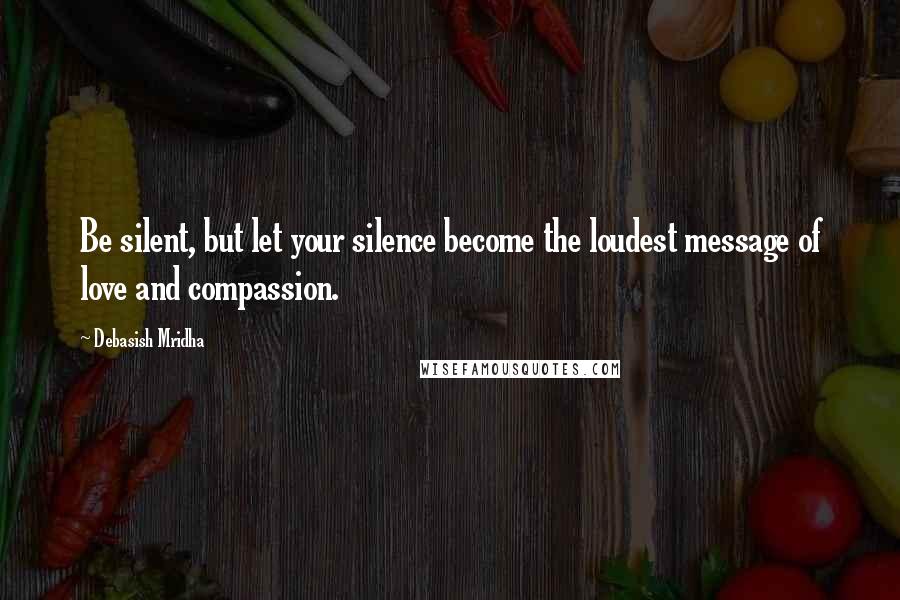 Debasish Mridha Quotes: Be silent, but let your silence become the loudest message of love and compassion.