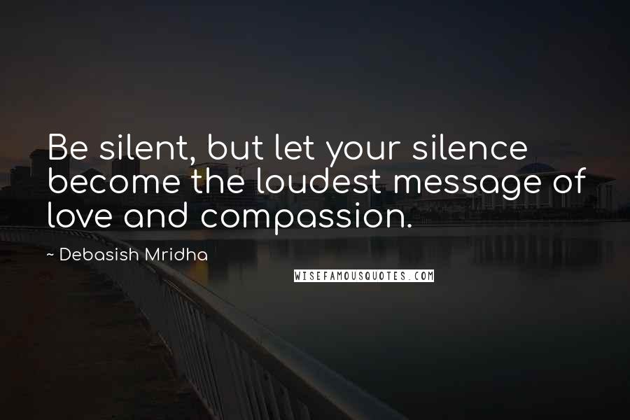 Debasish Mridha Quotes: Be silent, but let your silence become the loudest message of love and compassion.