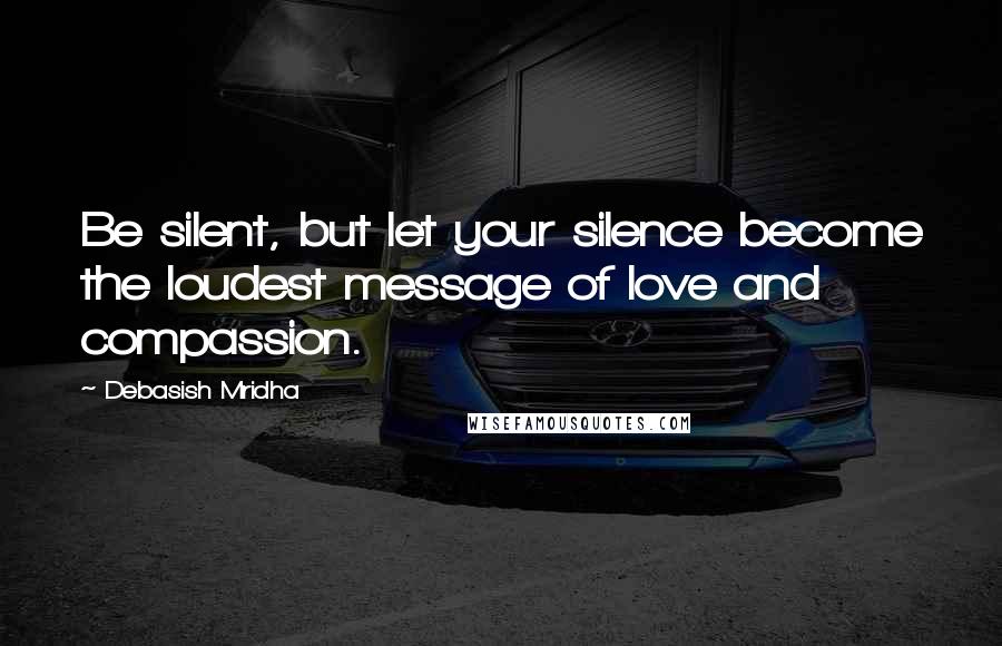 Debasish Mridha Quotes: Be silent, but let your silence become the loudest message of love and compassion.