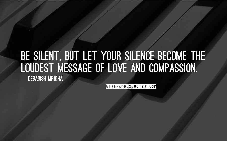 Debasish Mridha Quotes: Be silent, but let your silence become the loudest message of love and compassion.