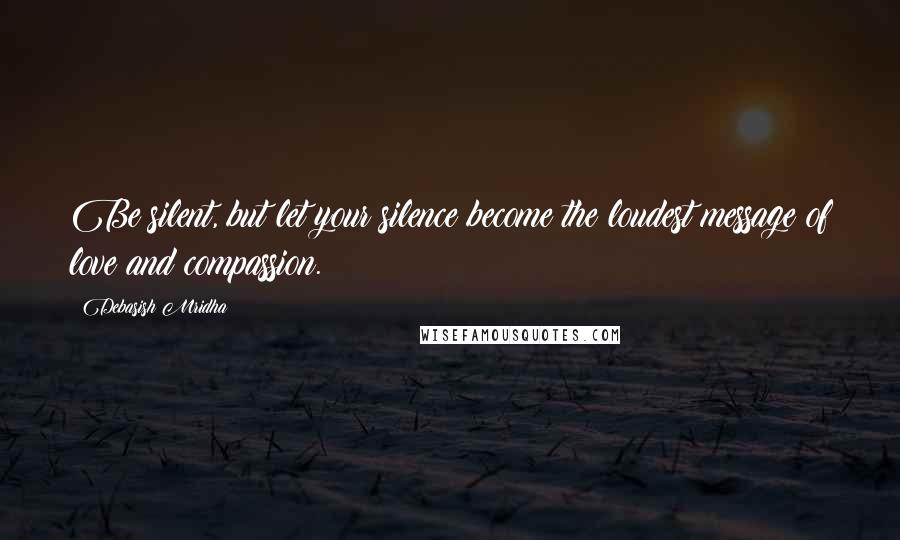 Debasish Mridha Quotes: Be silent, but let your silence become the loudest message of love and compassion.