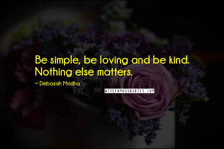 Debasish Mridha Quotes: Be simple, be loving and be kind. Nothing else matters.