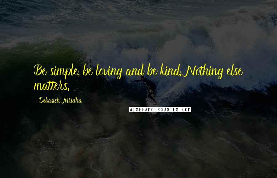 Debasish Mridha Quotes: Be simple, be loving and be kind. Nothing else matters.